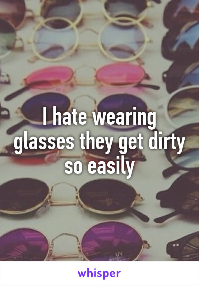 I hate wearing glasses they get dirty so easily