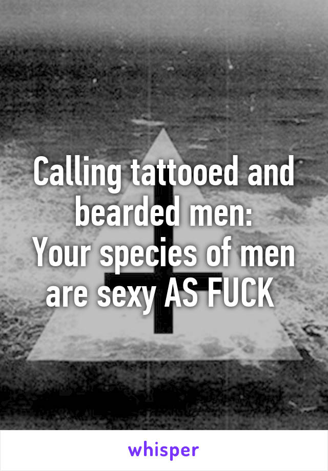 Calling tattooed and bearded men:
Your species of men are sexy AS FUCK 