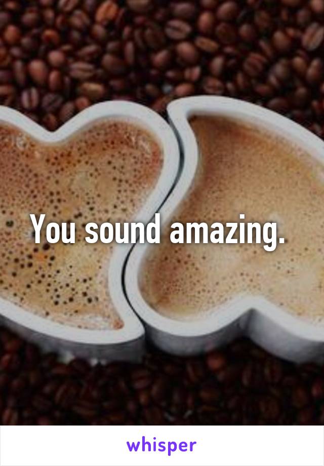 You sound amazing. 