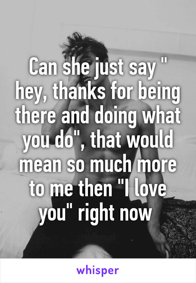 Can she just say " hey, thanks for being there and doing what you do", that would mean so much more to me then "I love you" right now 