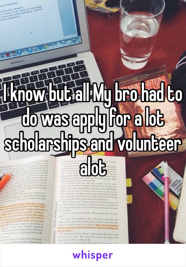 I know but all My bro had to do was apply for a lot scholarships and volunteer alot 