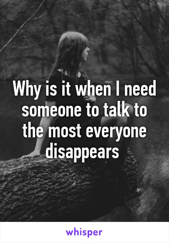 Why is it when I need someone to talk to the most everyone disappears 