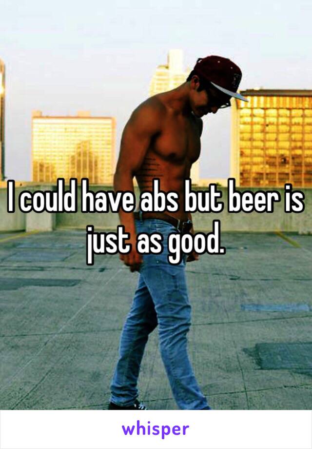 I could have abs but beer is just as good.