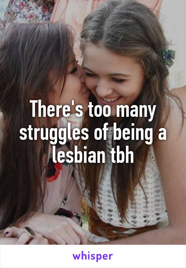 There's too many struggles of being a lesbian tbh