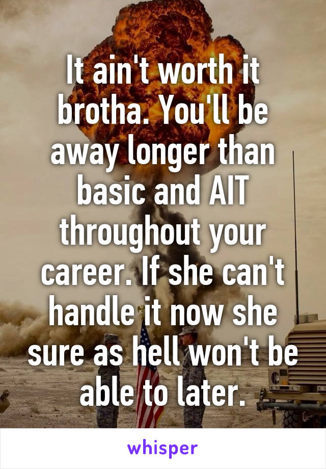 It ain't worth it brotha. You'll be away longer than basic and AIT throughout your career. If she can't handle it now she sure as hell won't be able to later.