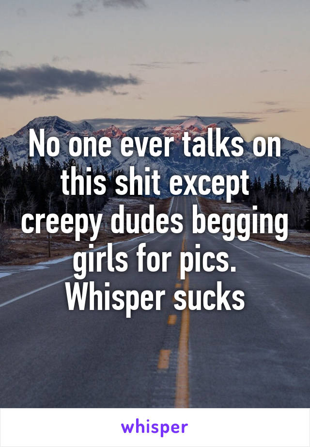 No one ever talks on this shit except creepy dudes begging girls for pics. Whisper sucks