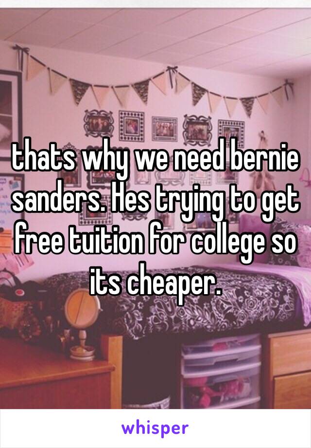 thats why we need bernie sanders. Hes trying to get free tuition for college so its cheaper.