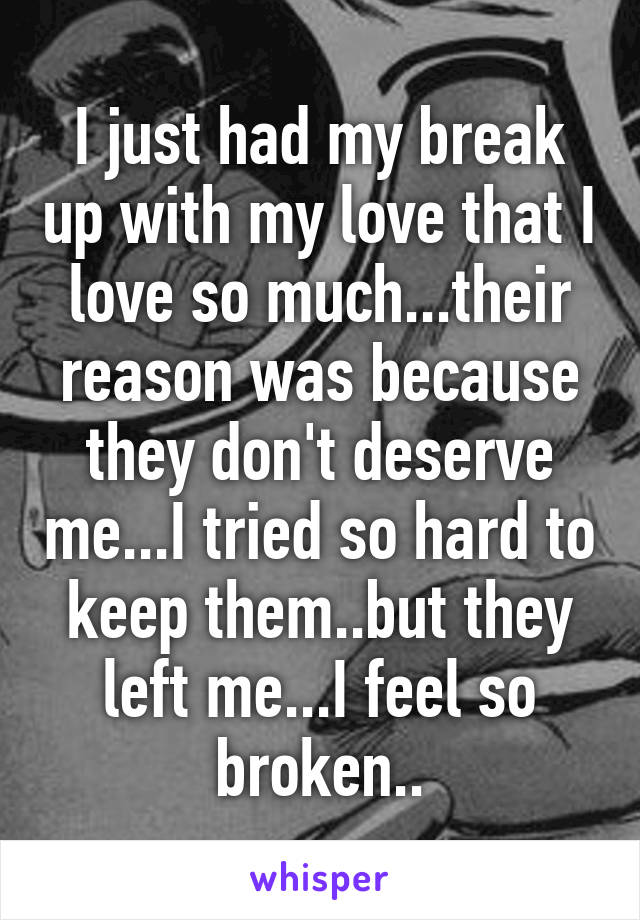 I just had my break up with my love that I love so much...their reason was because they don't deserve me...I tried so hard to keep them..but they left me...I feel so broken..