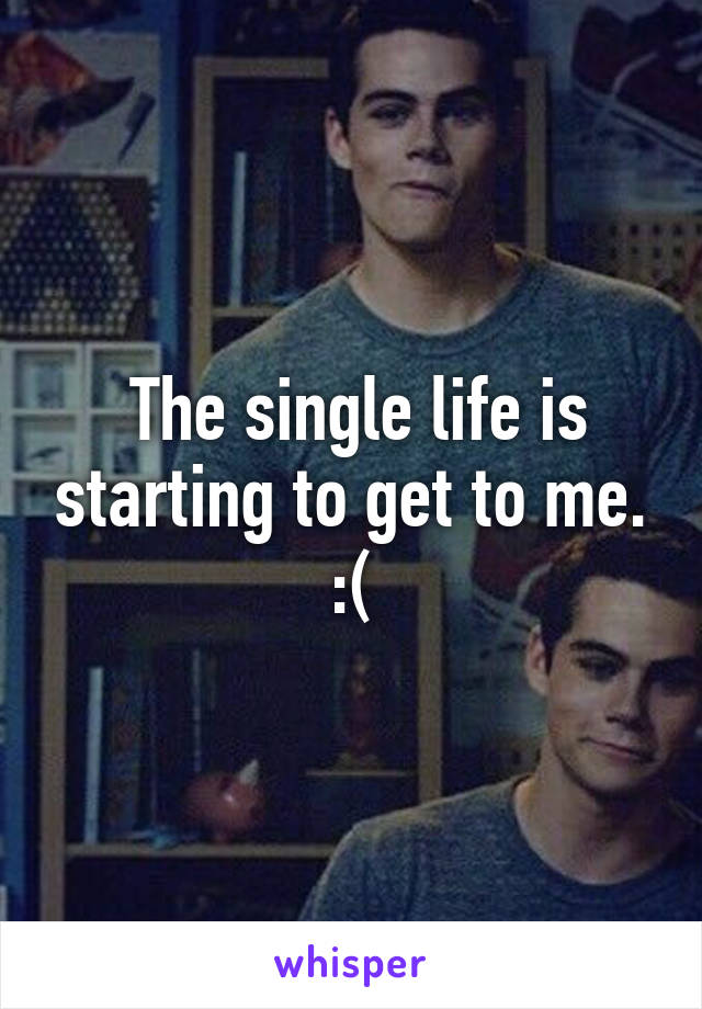  The single life is starting to get to me. :(