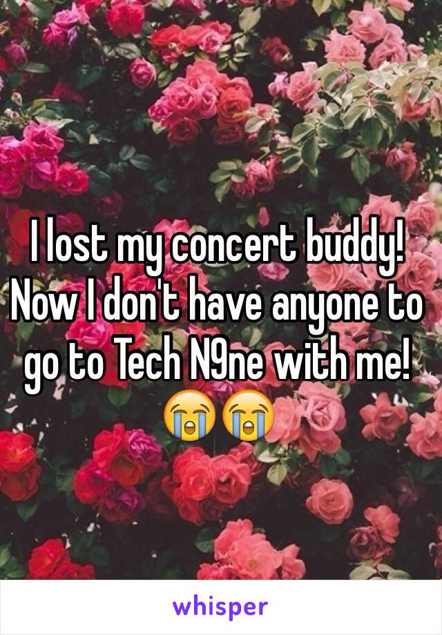 I lost my concert buddy! Now I don't have anyone to go to Tech N9ne with me! 😭😭