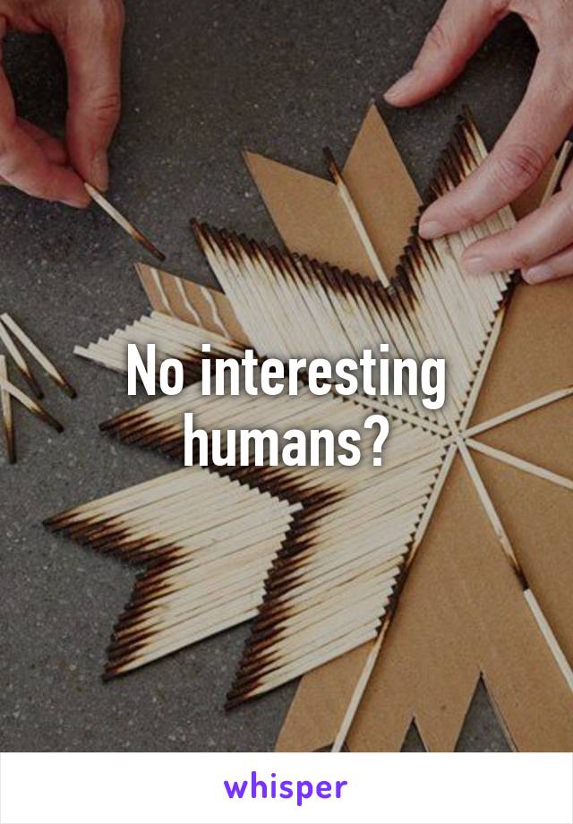 No interesting humans?