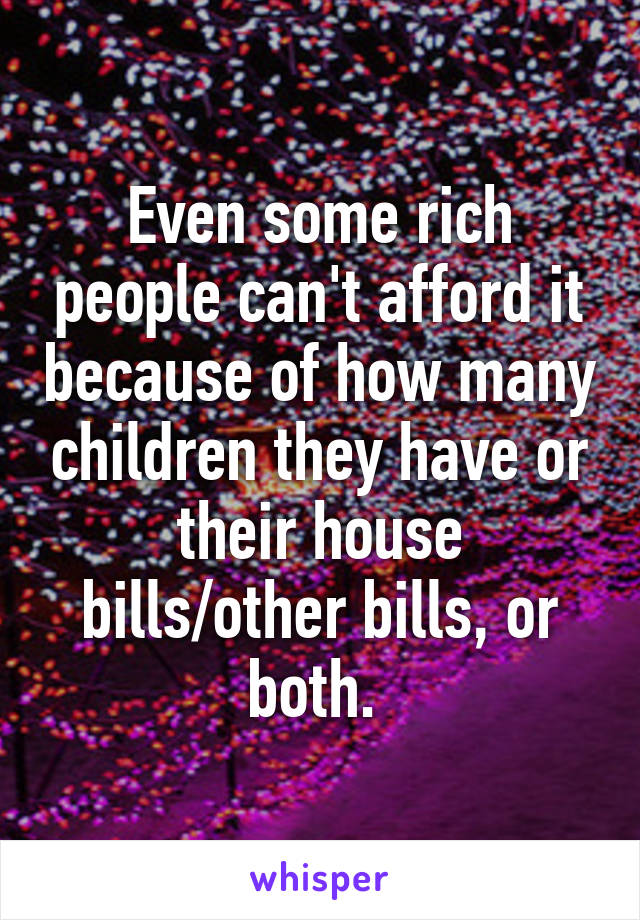 Even some rich people can't afford it because of how many children they have or their house bills/other bills, or both. 