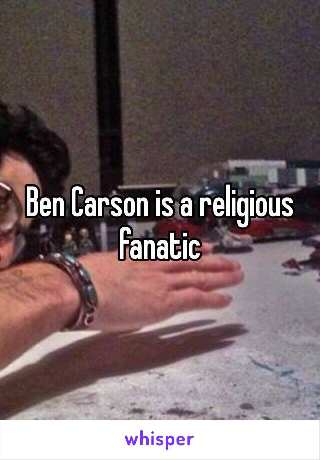 Ben Carson is a religious fanatic 