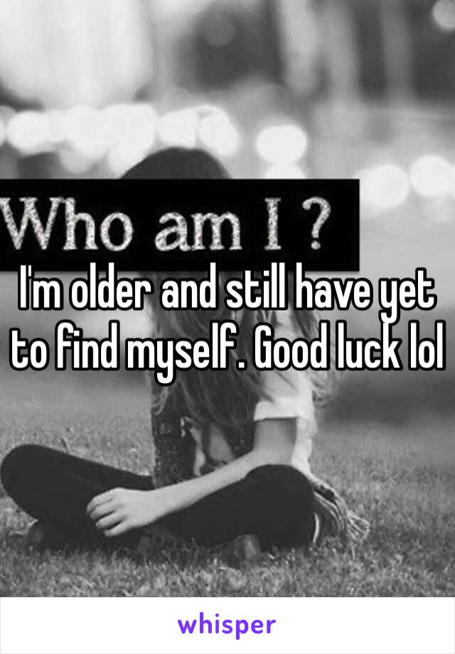 I'm older and still have yet to find myself. Good luck lol