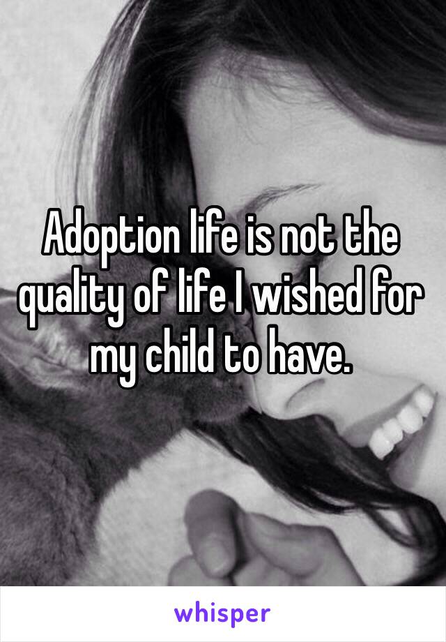 Adoption life is not the quality of life I wished for my child to have. 