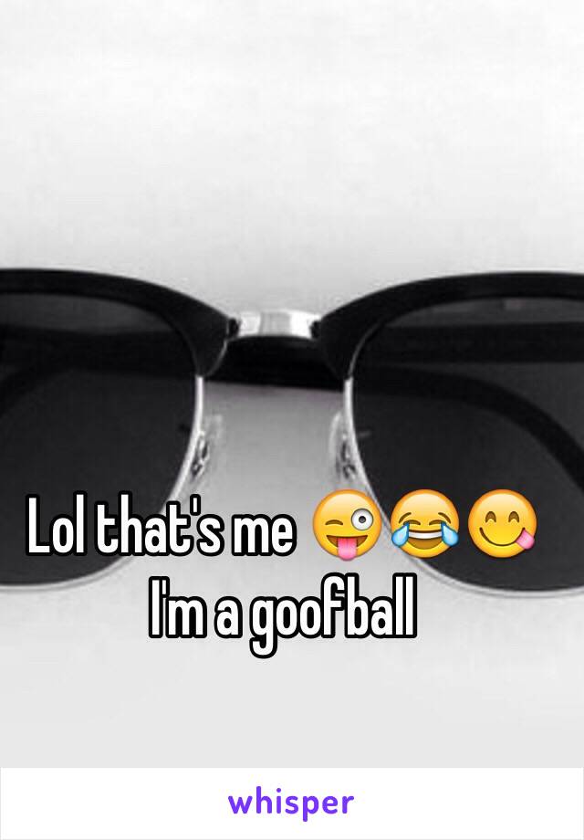 Lol that's me 😜😂😋 
I'm a goofball 