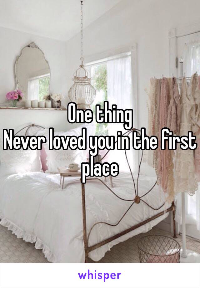 One thing 
Never loved you in the first place 