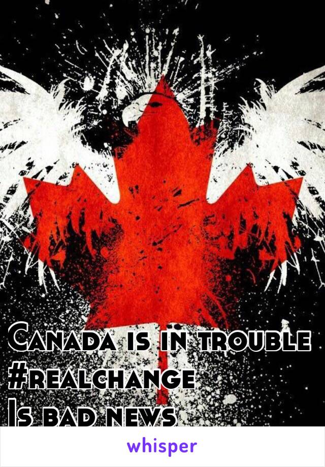 Canada is in trouble
    #realchange
     Is bad news