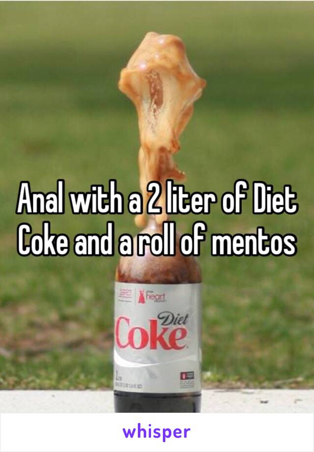 Anal with a 2 liter of Diet Coke and a roll of mentos