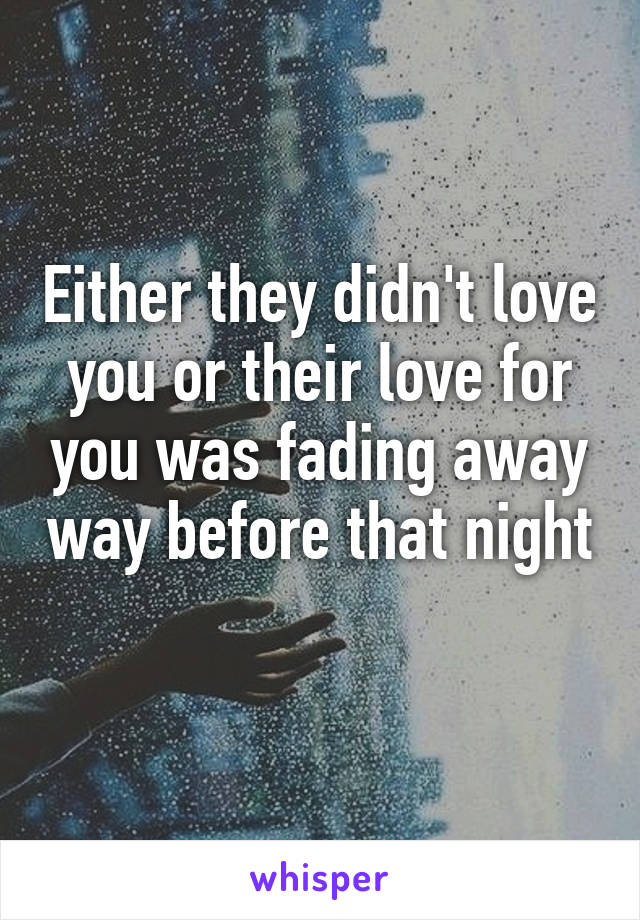 Either they didn't love you or their love for you was fading away way before that night 