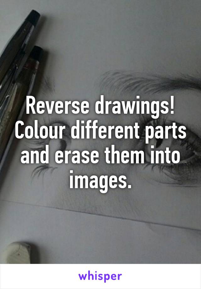 Reverse drawings! Colour different parts and erase them into images.