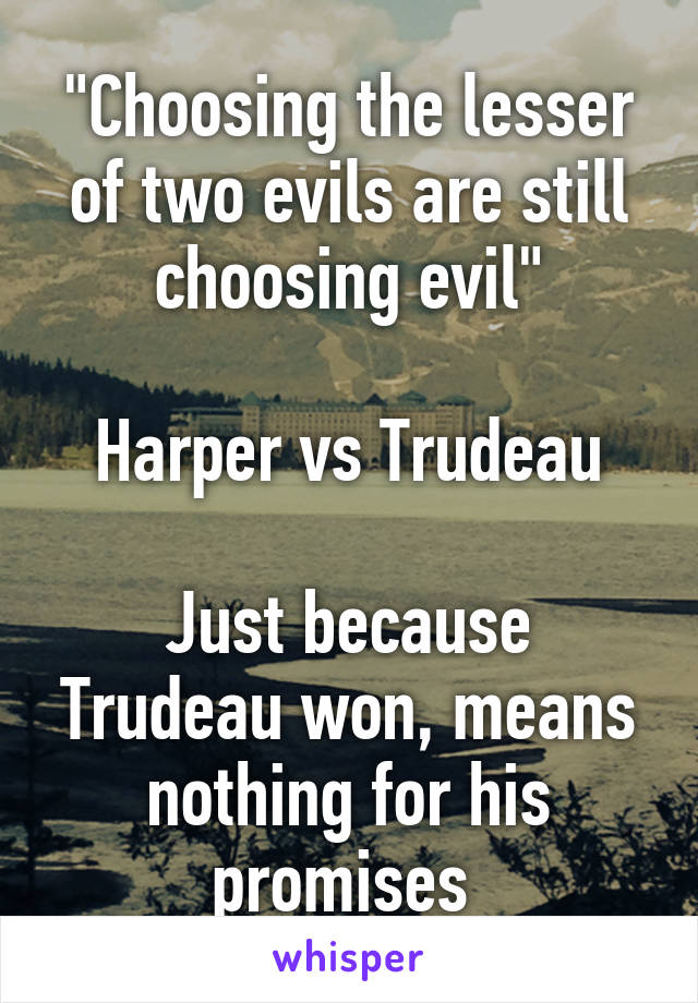 "Choosing the lesser of two evils are still choosing evil"

Harper vs Trudeau

Just because Trudeau won, means nothing for his promises 