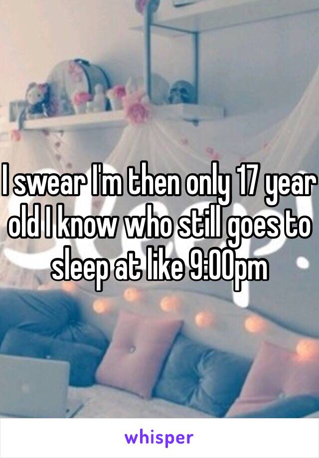 I swear I'm then only 17 year old I know who still goes to sleep at like 9:00pm