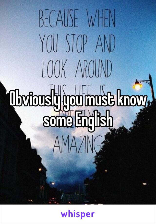 Obviously you must know some English 