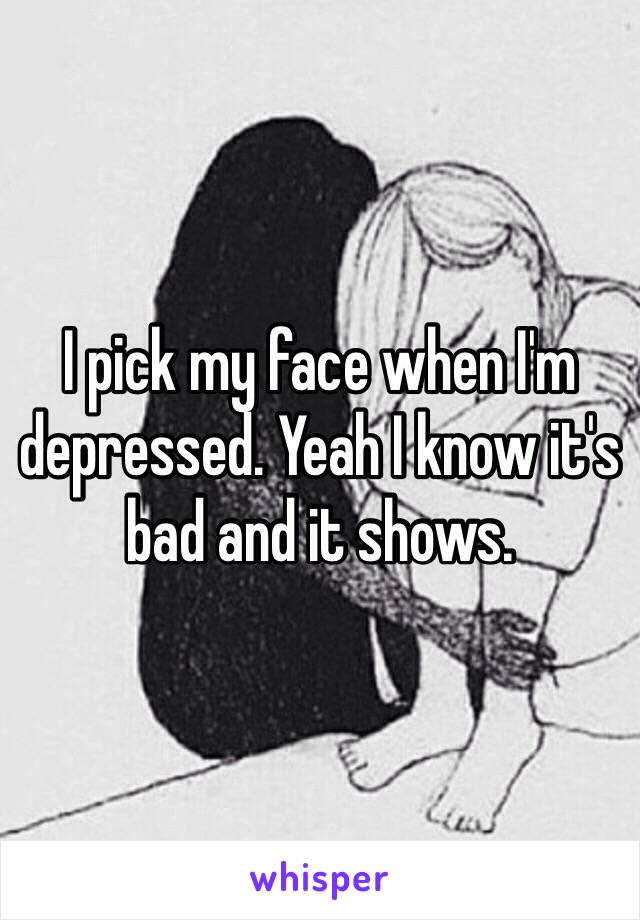 I pick my face when I'm  depressed. Yeah I know it's bad and it shows. 