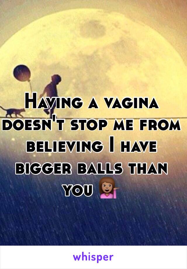 Having a vagina doesn't stop me from believing I have bigger balls than you 💁🏽