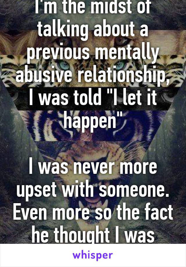 I'm the midst of talking about a previous mentally abusive relationship, I was told "I let it happen"

I was never more upset with someone. Even more so the fact he thought I was overreacting. 