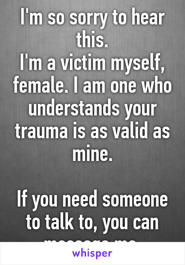 I'm so sorry to hear this.
I'm a victim myself, female. I am one who understands your trauma is as valid as mine.

If you need someone to talk to, you can message me.