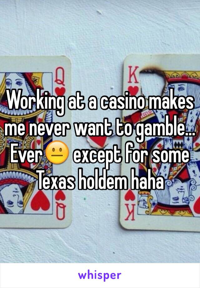 Working at a casino makes me never want to gamble... Ever😐 except for some Texas holdem haha 