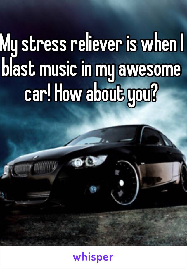 My stress reliever is when I blast music in my awesome car! How about you? 