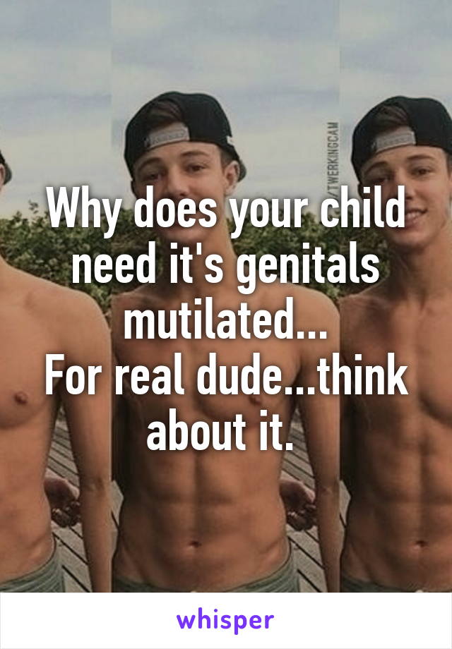 Why does your child need it's genitals mutilated...
For real dude...think about it. 