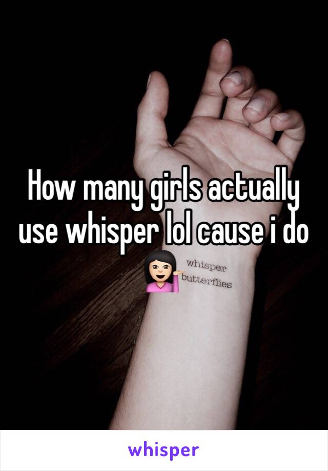 How many girls actually use whisper lol cause i do 💁🏻