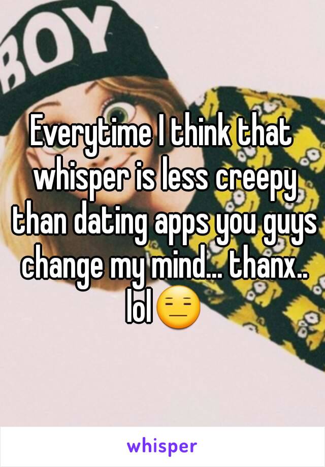 Everytime I think that whisper is less creepy than dating apps you guys change my mind... thanx.. lol😑