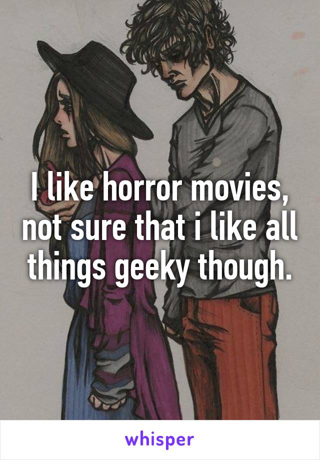 I like horror movies, not sure that i like all things geeky though.