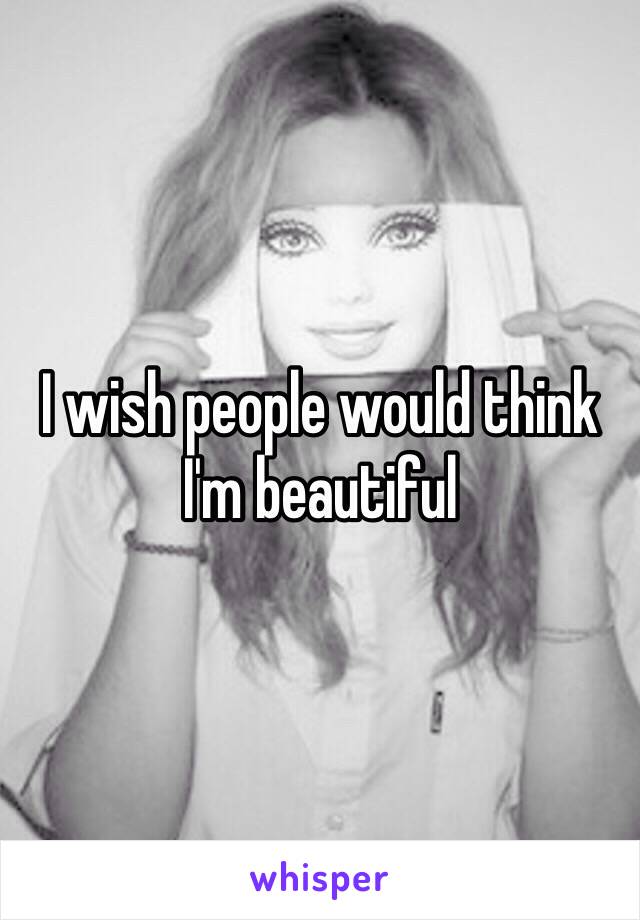 I wish people would think I'm beautiful 