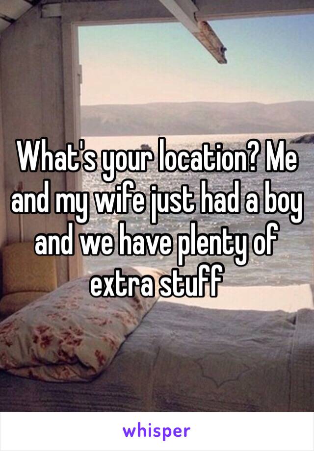 What's your location? Me and my wife just had a boy and we have plenty of extra stuff