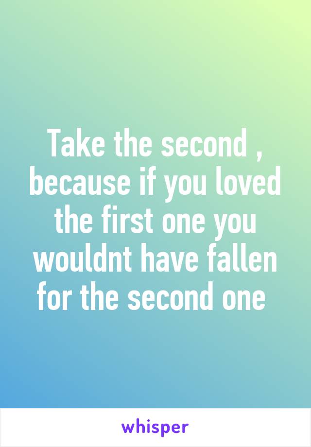 Take the second , because if you loved the first one you wouldnt have fallen for the second one 