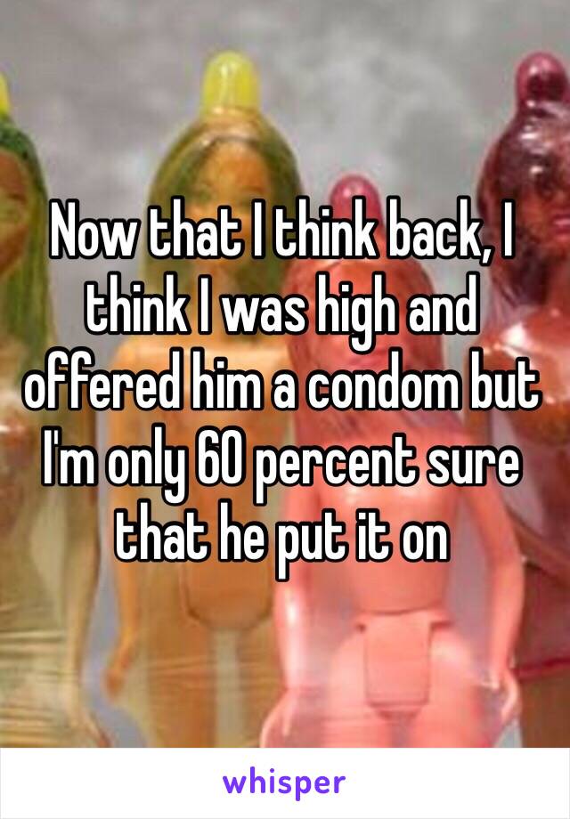 Now that I think back, I think I was high and offered him a condom but I'm only 60 percent sure that he put it on 