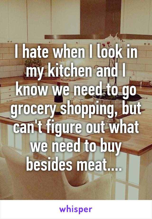 I hate when I look in my kitchen and I know we need to go grocery shopping, but can't figure out what we need to buy besides meat.... 