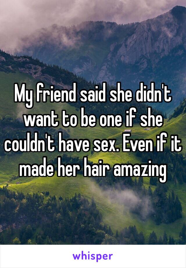 My friend said she didn't want to be one if she couldn't have sex. Even if it made her hair amazing 