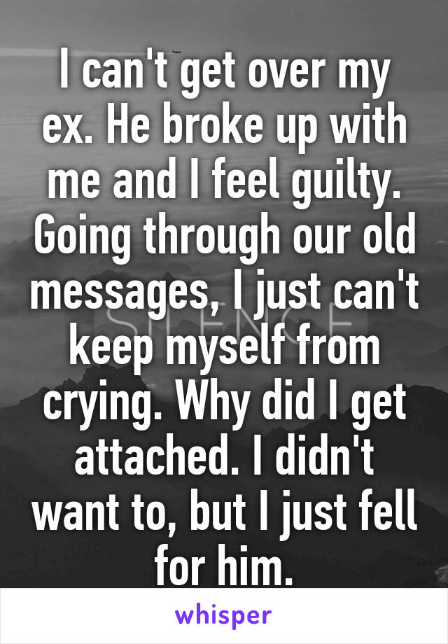 I can't get over my ex. He broke up with me and I feel guilty. Going through our old messages, I just can't keep myself from crying. Why did I get attached. I didn't want to, but I just fell for him.