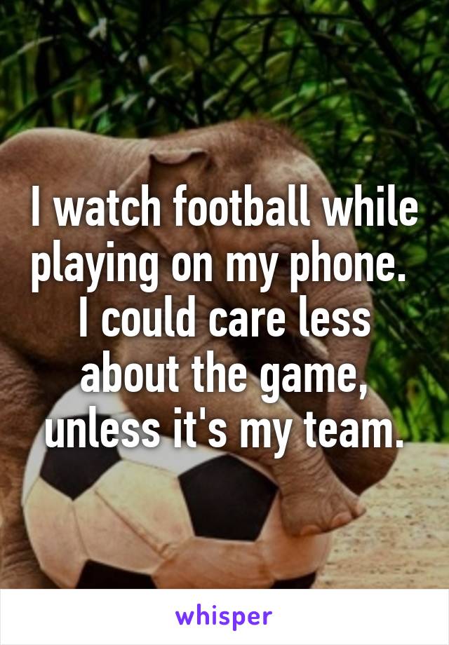 I watch football while playing on my phone.  I could care less about the game, unless it's my team.