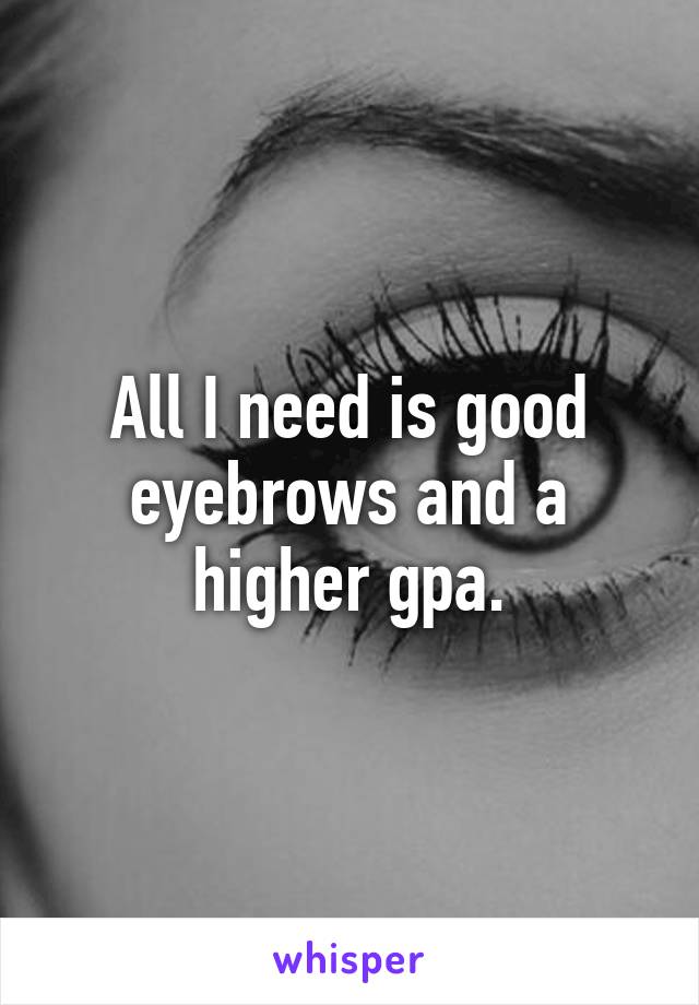 All I need is good eyebrows and a higher gpa.