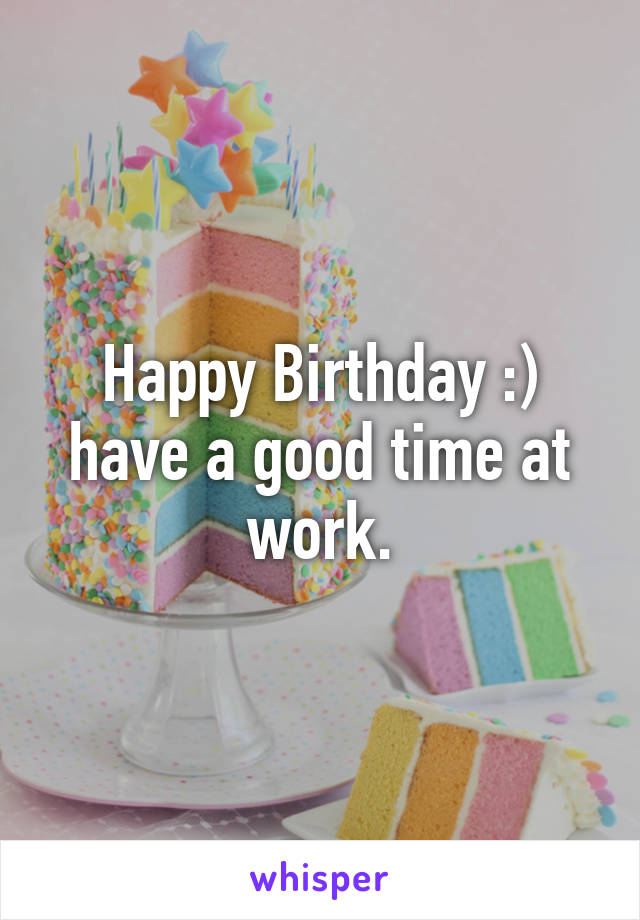 Happy Birthday :) have a good time at work.