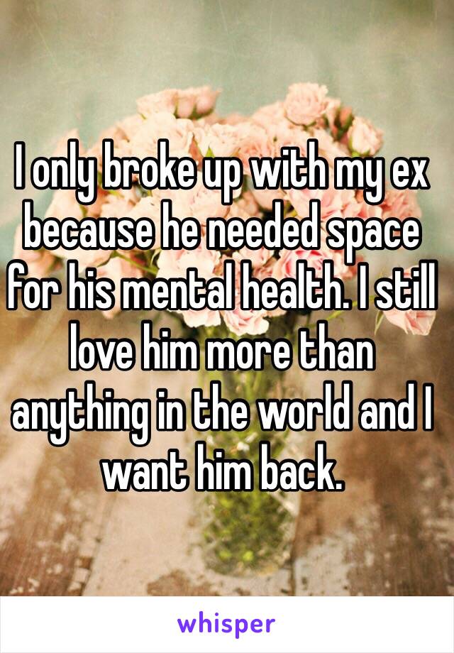 I only broke up with my ex because he needed space for his mental health. I still love him more than anything in the world and I want him back. 