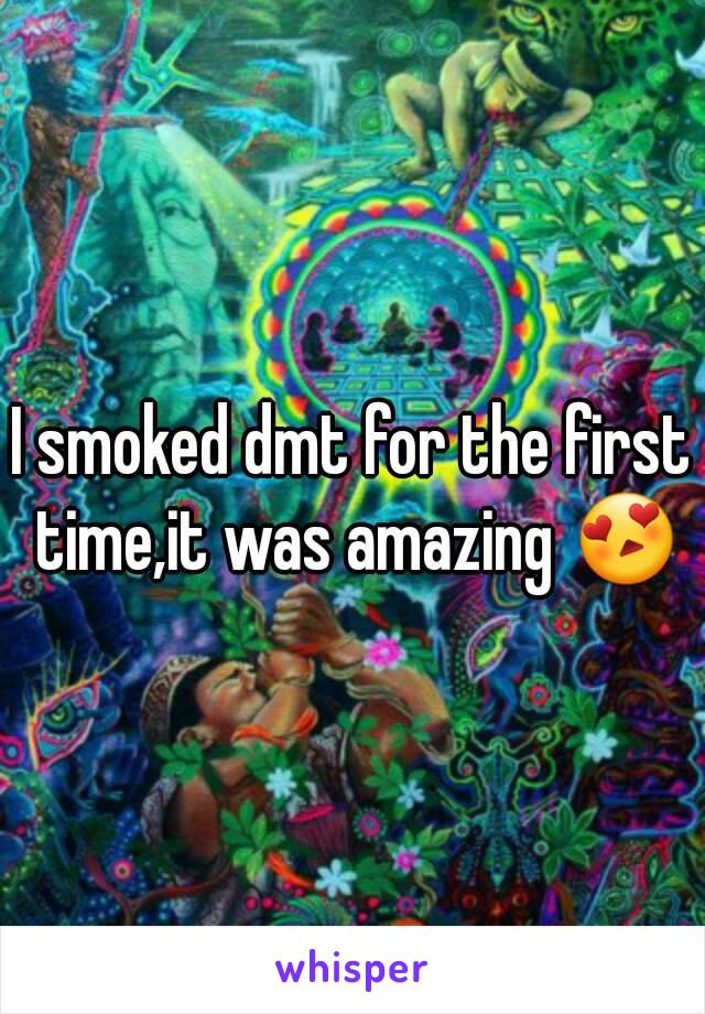 I smoked dmt for the first time,it was amazing 😍